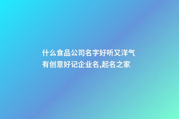 什么食品公司名字好听又洋气 有创意好记企业名,起名之家